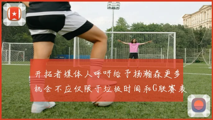 开拓者媒体人呼吁给予杨瀚森更多机会不应仅限于垃圾时间和G联赛表现