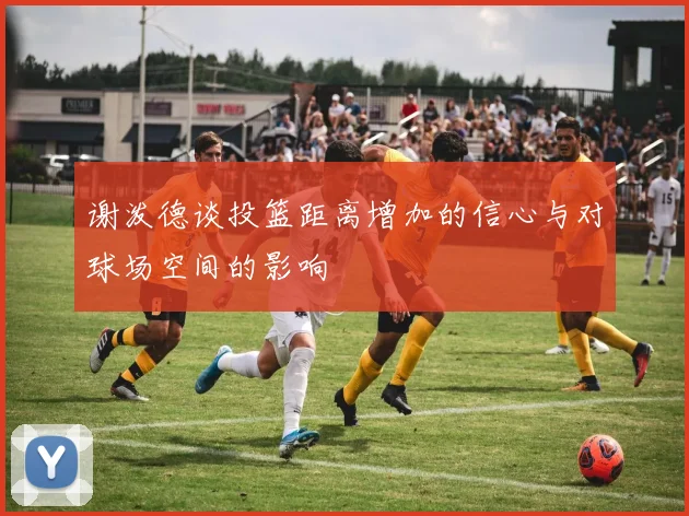 谢泼德谈投篮距离增加的信心与对球场空间的影响