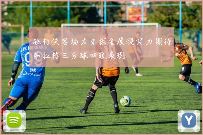 独行侠客场力克掘金展现实力期待弗拉格三分球回暖表现