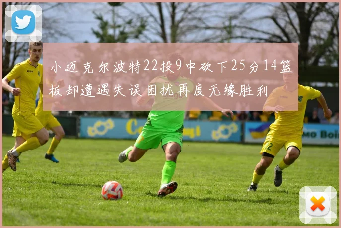 小迈克尔波特22投9中砍下25分14篮板却遭遇失误困扰再度无缘胜利