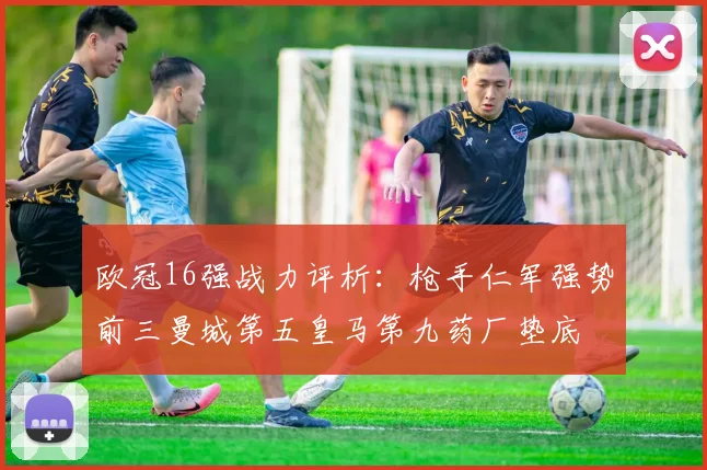欧冠16强战力评析：枪手仁军强势前三曼城第五皇马第九药厂垫底