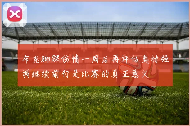 布克脚踝伤情一周后再评估奥特强调继续前行是比赛的真正意义