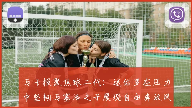 马卡报聚焦球二代：迷你罗在压力中坚韧马塞洛之子展现自由奔放风采