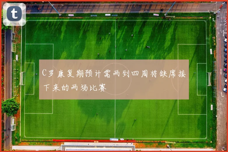 C罗康复期预计需两到四周将缺席接下来的两场比赛