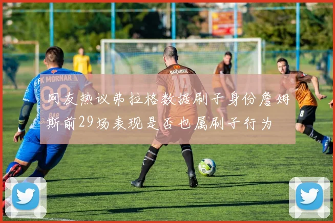 网友热议弗拉格数据刷子身份詹姆斯前29场表现是否也属刷子行为