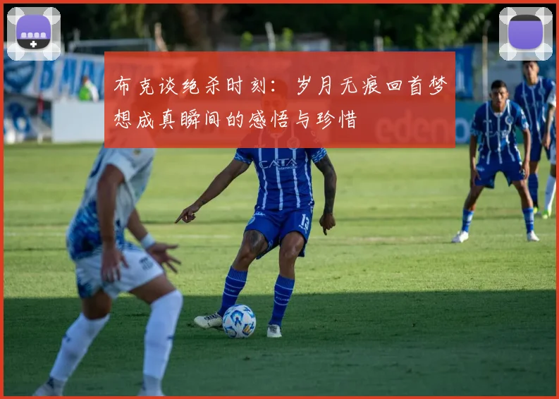 布克谈绝杀时刻：岁月无痕回首梦想成真瞬间的感悟与珍惜