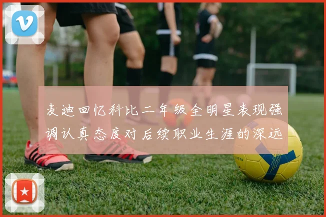 麦迪回忆科比二年级全明星表现强调认真态度对后续职业生涯的深远影响