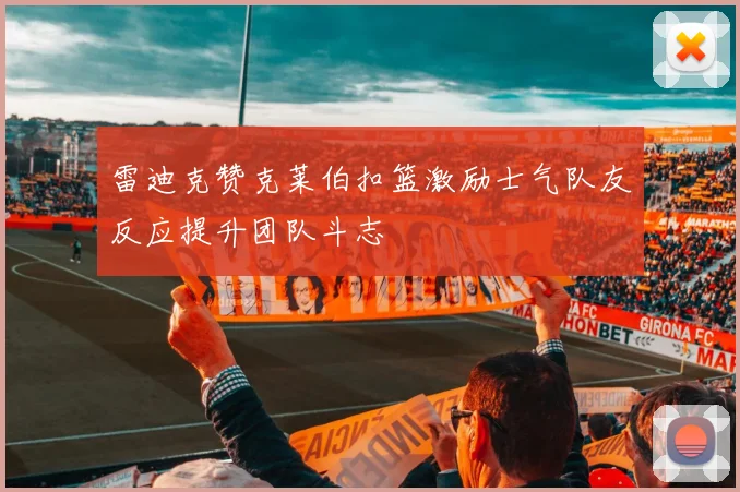 雷迪克赞克莱伯扣篮激励士气队友反应提升团队斗志