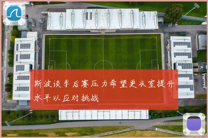 斯波谈季后赛压力希望更衣室提升水平以应对挑战