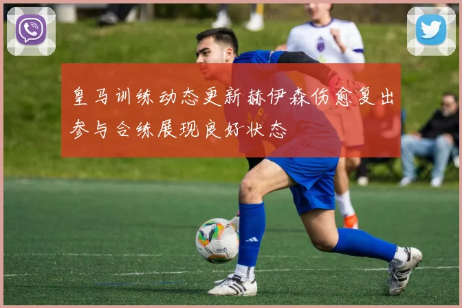 皇马训练动态更新赫伊森伤愈复出参与合练展现良好状态