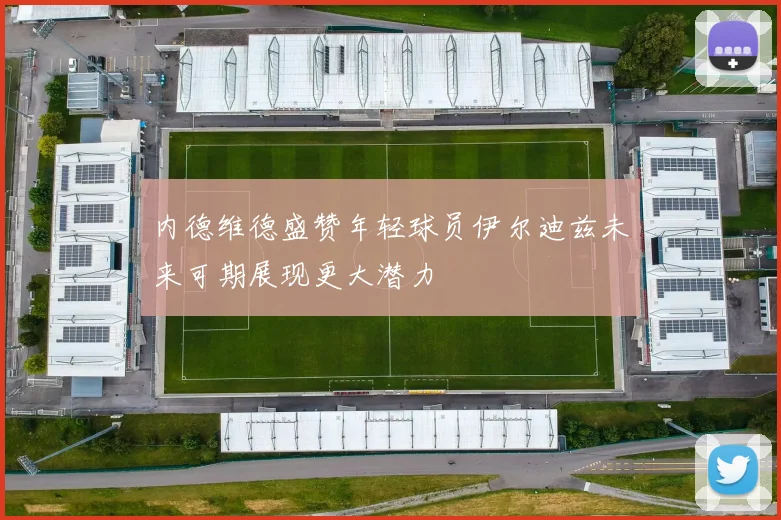 内德维德盛赞年轻球员伊尔迪兹未来可期展现更大潜力