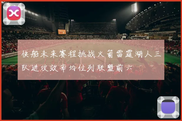 快船未来赛程挑战火箭雷霆湖人三队进攻效率均位列联盟前六