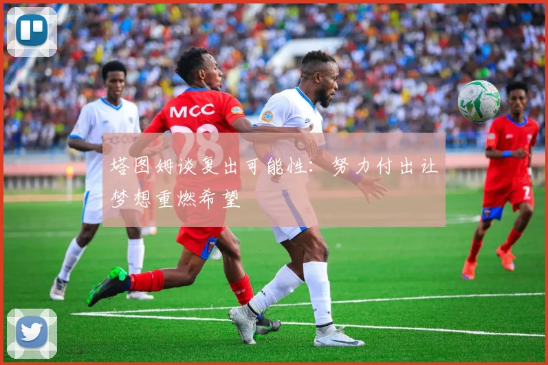 塔图姆谈复出可能性：努力付出让梦想重燃希望
