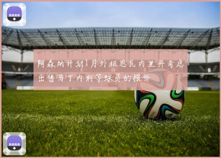 阿森纳计划1月外租恩瓦内里并考虑出售马丁内利等球员的报价