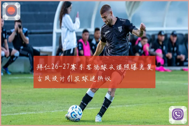 拜仁26-27赛季客场球衣谍照曝光复古风设计引发球迷热议