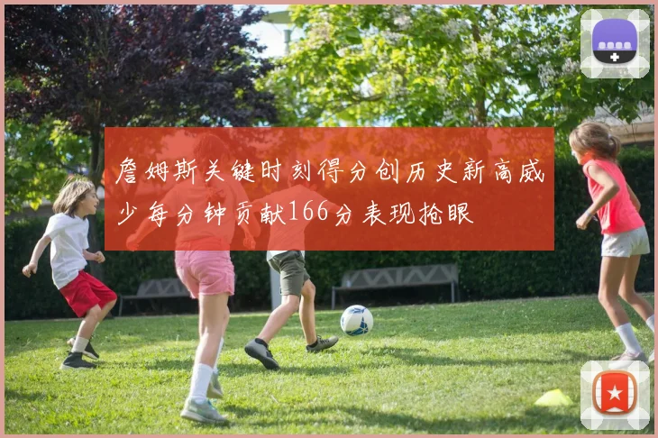 詹姆斯关键时刻得分创历史新高威少每分钟贡献166分表现抢眼