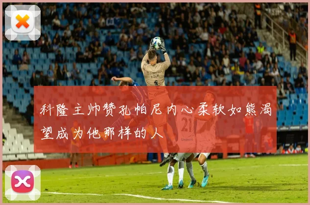 科隆主帅赞孔帕尼内心柔软如熊渴望成为他那样的人
