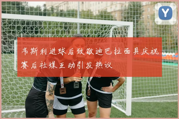 韦斯利进球后致敬迪巴拉面具庆祝赛后社媒互动引发热议