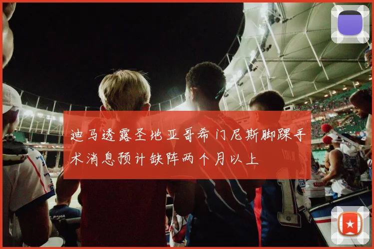 迪马透露圣地亚哥希门尼斯脚踝手术消息预计缺阵两个月以上