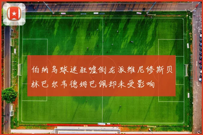 伯纳乌球迷狂嘘倒龙派维尼修斯贝林巴尔韦德姆巴佩却未受影响
