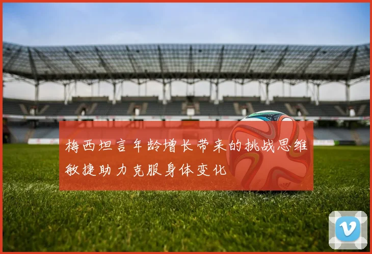 梅西坦言年龄增长带来的挑战思维敏捷助力克服身体变化